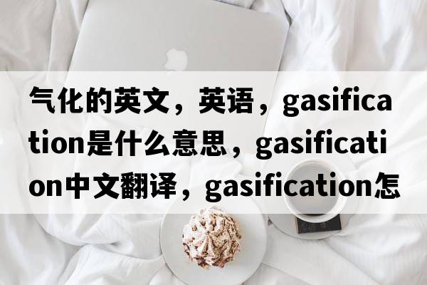 氣化的英文，英語(yǔ)，gasification是什么意思，gasification中文翻譯，gasification怎么讀、發(fā)音、用法及例句