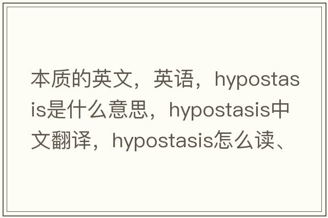 本質(zhì)的英文，英語(yǔ)，hypostasis是什么意思，hypostasis中文翻譯，hypostasis怎么讀、發(fā)音、用法及例句