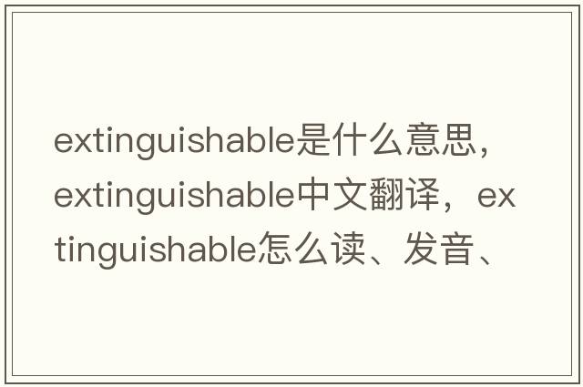 extinguishable是什么意思，extinguishable中文翻譯，extinguishable怎么讀、發(fā)音、用法及例句