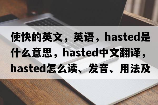 使快的英文，英語(yǔ)，hasted是什么意思，hasted中文翻譯，hasted怎么讀、發(fā)音、用法及例句