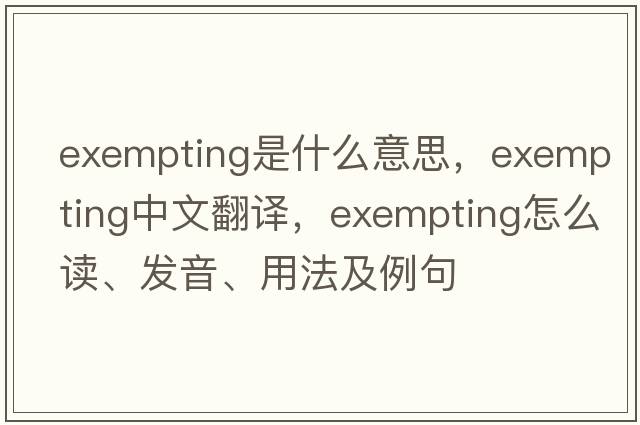 exempting是什么意思，exempting中文翻譯，exempting怎么讀、發(fā)音、用法及例句