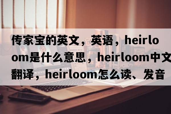 傳家寶的英文，英語(yǔ)，heirloom是什么意思，heirloom中文翻譯，heirloom怎么讀、發(fā)音、用法及例句