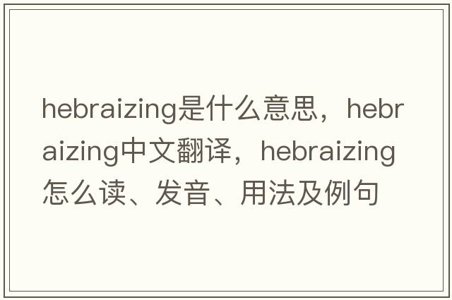 Hebraizing是什么意思，Hebraizing中文翻譯，Hebraizing怎么讀、發(fā)音、用法及例句