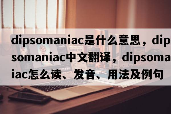dipsomaniac是什么意思，dipsomaniac中文翻譯，dipsomaniac怎么讀、發(fā)音、用法及例句
