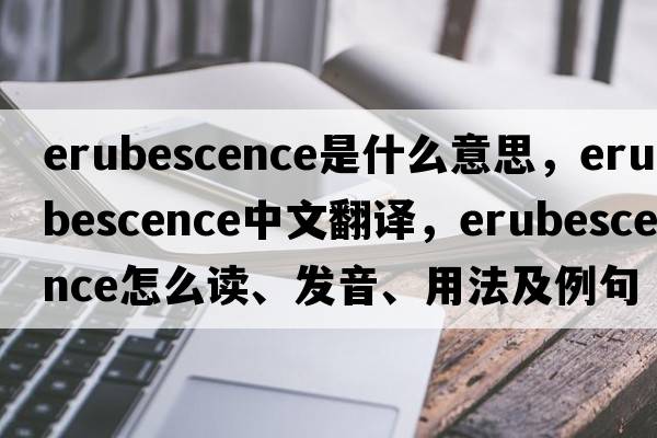 erubescence是什么意思，erubescence中文翻譯，erubescence怎么讀、發(fā)音、用法及例句