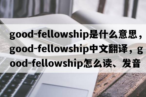 good-fellowship是什么意思，good-fellowship中文翻譯，good-fellowship怎么讀、發(fā)音、用法及例句