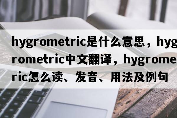 hygrometric是什么意思，hygrometric中文翻譯，hygrometric怎么讀、發(fā)音、用法及例句