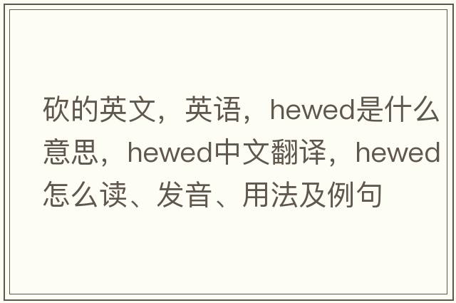 砍的英文，英語(yǔ)，hewed是什么意思，hewed中文翻譯，hewed怎么讀、發(fā)音、用法及例句