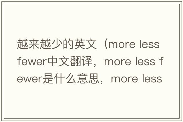 越來(lái)越少的英文（more less fewer中文翻譯，more less fewer是什么意思，more less fewer發(fā)音、用法及例句）