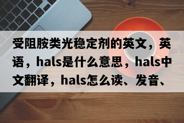 受阻胺類(lèi)光穩定劑的英文，英語(yǔ)，HALS是什么意思，HALS中文翻譯，HALS怎么讀、發(fā)音、用法及例句