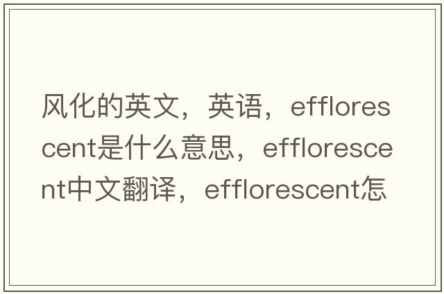 風(fēng)化的英文，英語(yǔ)，efflorescent是什么意思，efflorescent中文翻譯，efflorescent怎么讀、發(fā)音、用法及例句