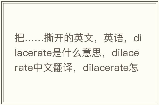 把……撕開(kāi)的英文，英語(yǔ)，dilacerate是什么意思，dilacerate中文翻譯，dilacerate怎么讀、發(fā)音、用法及例句