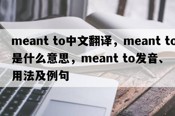 meant to中文翻譯，meant to是什么意思，meant to發(fā)音、用法及例句