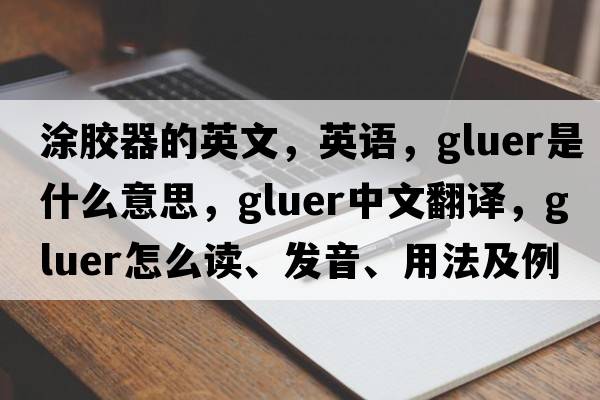 涂膠器的英文，英語(yǔ)，gluer是什么意思，gluer中文翻譯，gluer怎么讀、發(fā)音、用法及例句