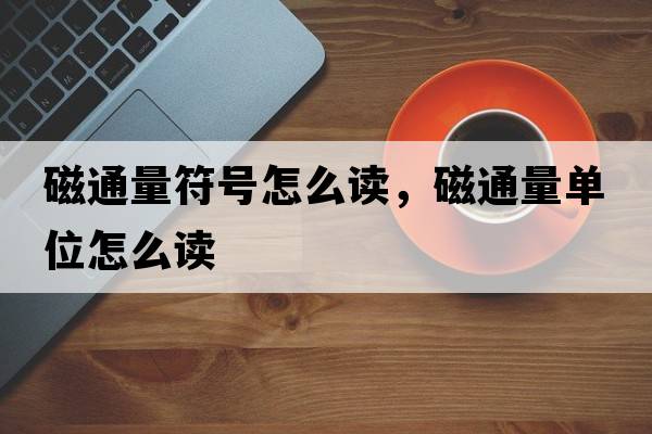 磁通量符號怎么讀，磁通量單位怎么讀