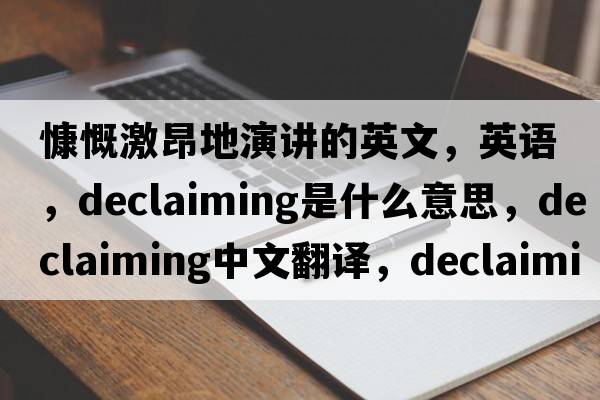 慷慨激昂地演講的英文，英語(yǔ)，declaiming是什么意思，declaiming中文翻譯，declaiming怎么讀、發(fā)音、用法及例句