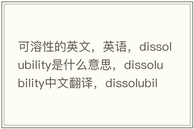 可溶性的英文，英語(yǔ)，dissolubility是什么意思，dissolubility中文翻譯，dissolubility怎么讀、發(fā)音、用法及例句