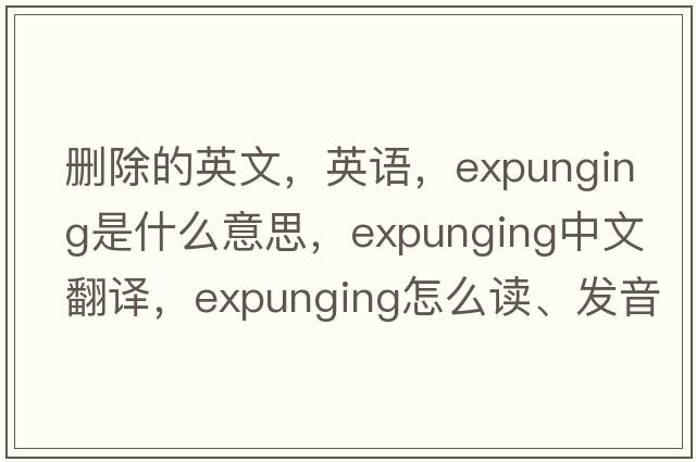 刪除的英文，英語(yǔ)，expunging是什么意思，expunging中文翻譯，expunging怎么讀、發(fā)音、用法及例句