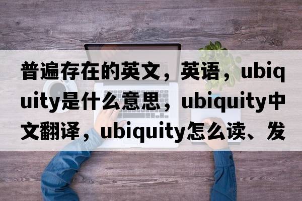普遍存在的英文，英語(yǔ)，ubiquity是什么意思，ubiquity中文翻譯，ubiquity怎么讀、發(fā)音、用法及例句