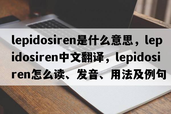 lepidosiren是什么意思，lepidosiren中文翻譯，lepidosiren怎么讀、發(fā)音、用法及例句