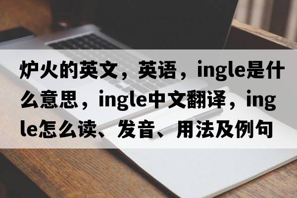 爐火的英文，英語(yǔ)，ingle是什么意思，ingle中文翻譯，ingle怎么讀、發(fā)音、用法及例句