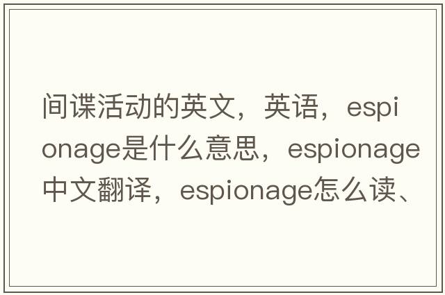 間諜活動(dòng)的英文，英語(yǔ)，espionage是什么意思，espionage中文翻譯，espionage怎么讀、發(fā)音、用法及例句