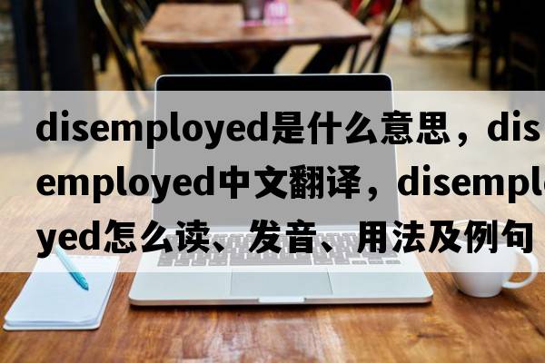 disemployed是什么意思，disemployed中文翻譯，disemployed怎么讀、發(fā)音、用法及例句
