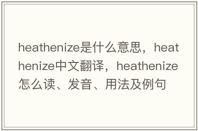heathenize是什么意思，heathenize中文翻譯，heathenize怎么讀、發(fā)音、用法及例句