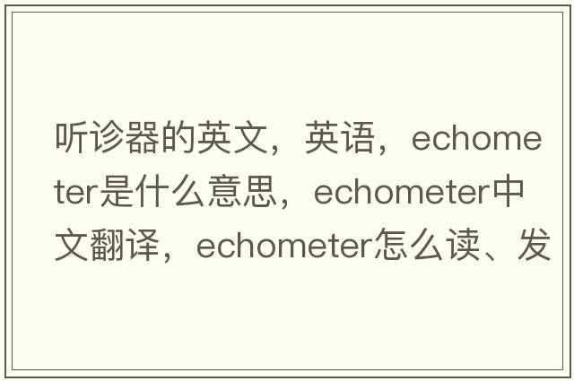 聽(tīng)診器的英文，英語(yǔ)，echometer是什么意思，echometer中文翻譯，echometer怎么讀、發(fā)音、用法及例句
