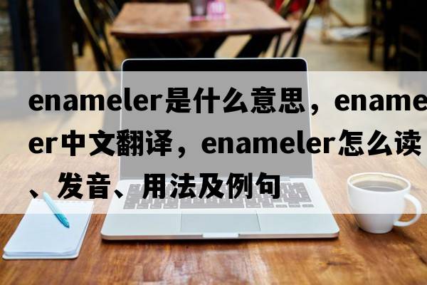 enameler是什么意思，enameler中文翻譯，enameler怎么讀、發(fā)音、用法及例句