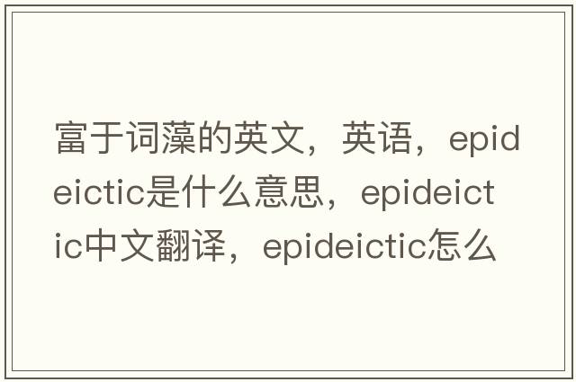 富于詞藻的英文，英語(yǔ)，epideictic是什么意思，epideictic中文翻譯，epideictic怎么讀、發(fā)音、用法及例句