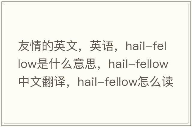 友情的英文，英語(yǔ)，hail-fellow是什么意思，hail-fellow中文翻譯，hail-fellow怎么讀、發(fā)音、用法及例句