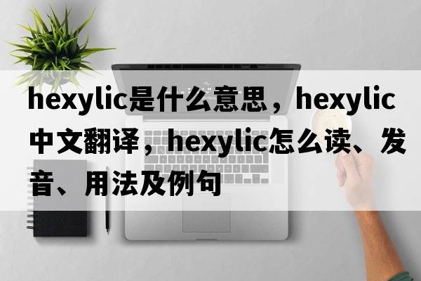 hexylic是什么意思，hexylic中文翻譯，hexylic怎么讀、發(fā)音、用法及例句