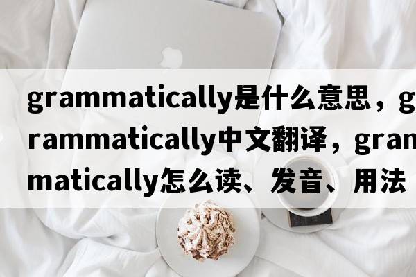 grammatically是什么意思，grammatically中文翻譯，grammatically怎么讀、發(fā)音、用法及例句