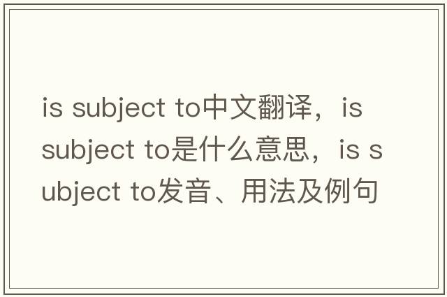 is subject to中文翻譯，is subject to是什么意思，is subject to發(fā)音、用法及例句