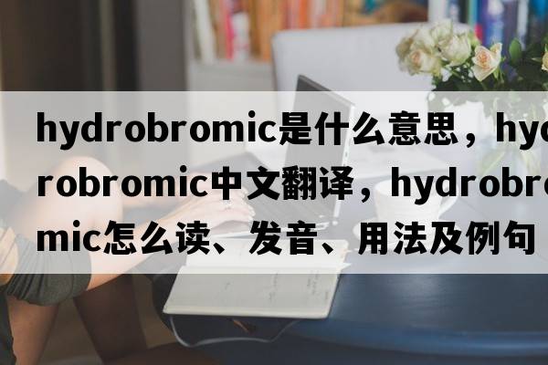 hydrobromic是什么意思，hydrobromic中文翻譯，hydrobromic怎么讀、發(fā)音、用法及例句