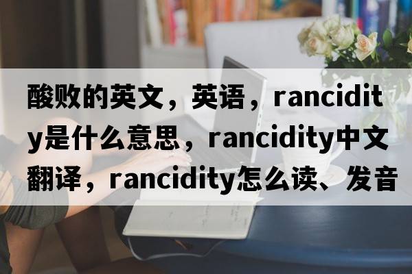 酸敗的英文，英語(yǔ)，rancidity是什么意思，rancidity中文翻譯，rancidity怎么讀、發(fā)音、用法及例句