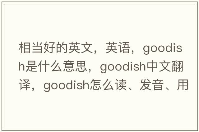 相當好的英文，英語(yǔ)，goodish是什么意思，goodish中文翻譯，goodish怎么讀、發(fā)音、用法及例句