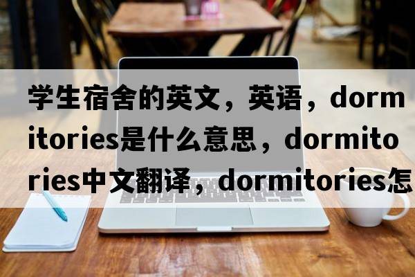 學(xué)生宿舍的英文，英語(yǔ)，dormitories是什么意思，dormitories中文翻譯，dormitories怎么讀、發(fā)音、用法及例句