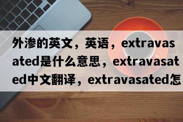 外滲的英文，英語(yǔ)，extravasated是什么意思，extravasated中文翻譯，extravasated怎么讀、發(fā)音、用法及例句
