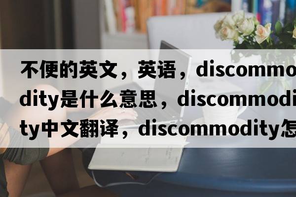不便的英文，英語(yǔ)，discommodity是什么意思，discommodity中文翻譯，discommodity怎么讀、發(fā)音、用法及例句