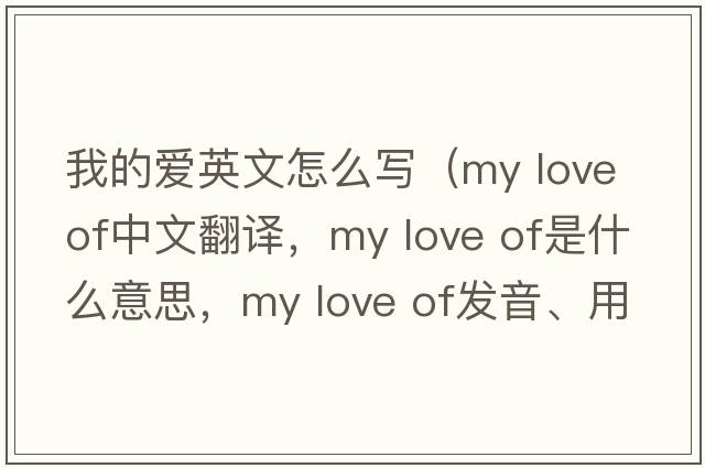 我的愛(ài)英文怎么寫(xiě)（my love of中文翻譯，my love of是什么意思，my love of發(fā)音、用法及例句）