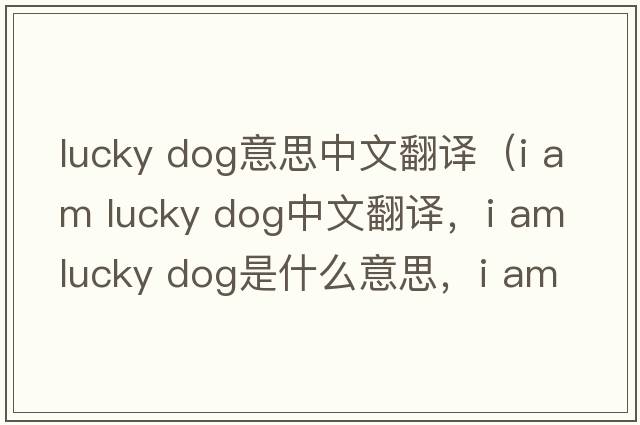 lucky dog意思中文翻譯（i am lucky dog中文翻譯，i am lucky dog是什么意思，i am lucky dog發(fā)音、用法及例句）