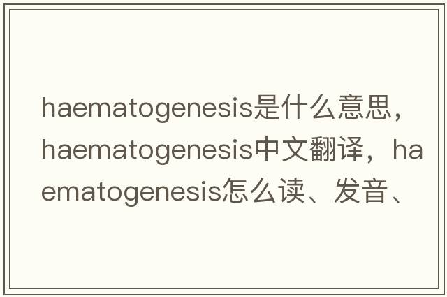 haematogenesis是什么意思，haematogenesis中文翻譯，haematogenesis怎么讀、發(fā)音、用法及例句
