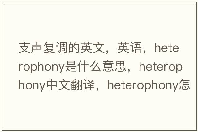 支聲復調的英文，英語(yǔ)，heterophony是什么意思，heterophony中文翻譯，heterophony怎么讀、發(fā)音、用法及例句