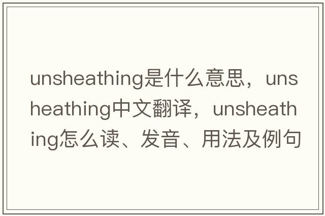 unsheathing是什么意思，unsheathing中文翻譯，unsheathing怎么讀、發(fā)音、用法及例句