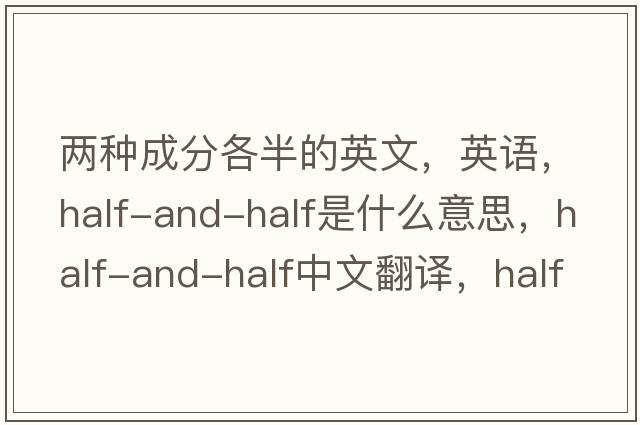 兩種成分各半的英文，英語(yǔ)，half-and-half是什么意思，half-and-half中文翻譯，half-and-half怎么讀、發(fā)音、用法及例句