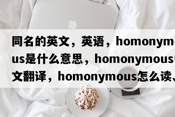 同名的英文，英語(yǔ)，homonymous是什么意思，homonymous中文翻譯，homonymous怎么讀、發(fā)音、用法及例句