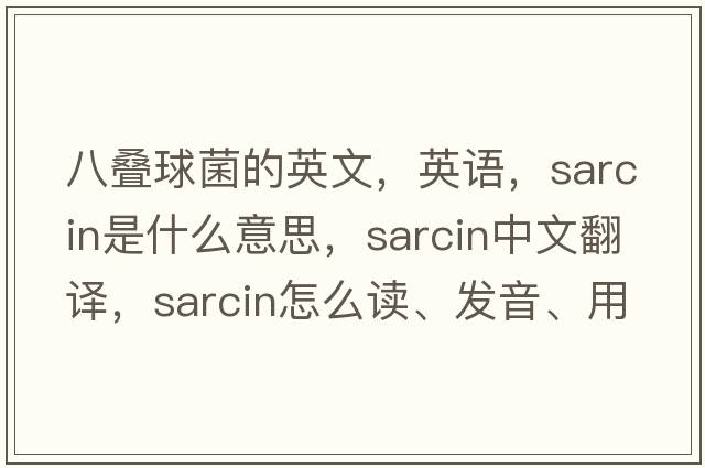八疊球菌的英文，英語(yǔ)，sarcin是什么意思，sarcin中文翻譯，sarcin怎么讀、發(fā)音、用法及例句