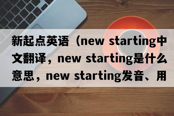 新起點(diǎn)英語(yǔ)（new starting中文翻譯，new starting是什么意思，new starting發(fā)音、用法及例句）